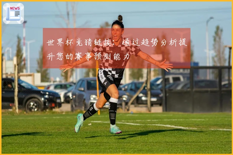 世界杯竞猜链接：通过趋势分析提升您的赛事预测能力