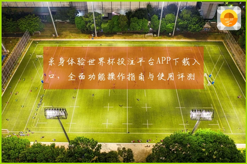 亲身体验世界杯投注平台APP下载入口，全面功能操作指南与使用评测