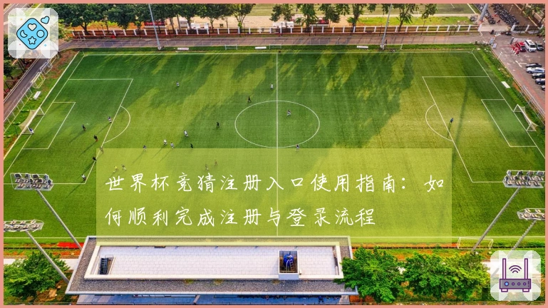 世界杯竞猜注册入口使用指南：如何顺利完成注册与登录流程