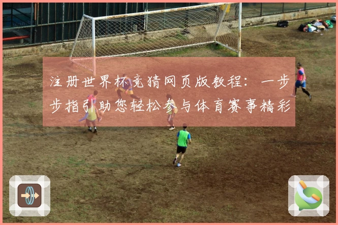 注册世界杯竞猜网页版教程：一步步指引助您轻松参与体育赛事精彩