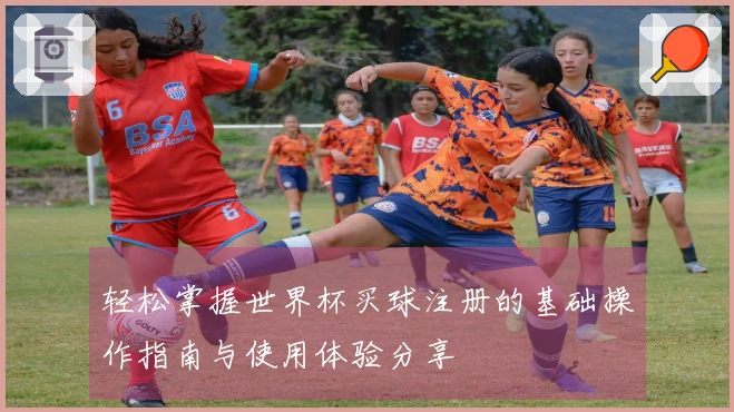 轻松掌握世界杯买球注册的基础操作指南与使用体验分享
