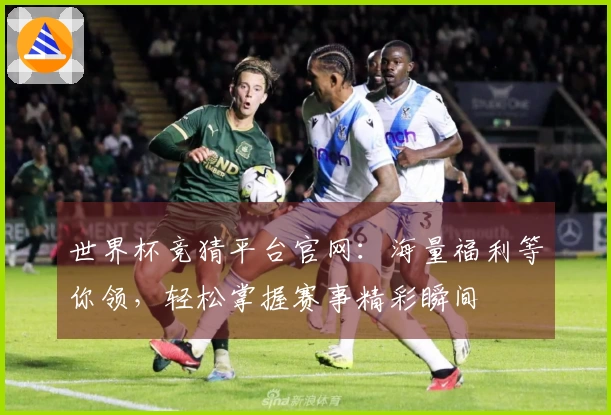 世界杯竞猜平台官网：海量福利等你领，轻松掌握赛事精彩瞬间