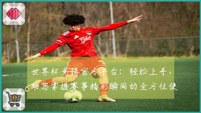 世界杯竞猜官方平台：轻松上手，助您掌握赛事精彩瞬间的全方位使用指南