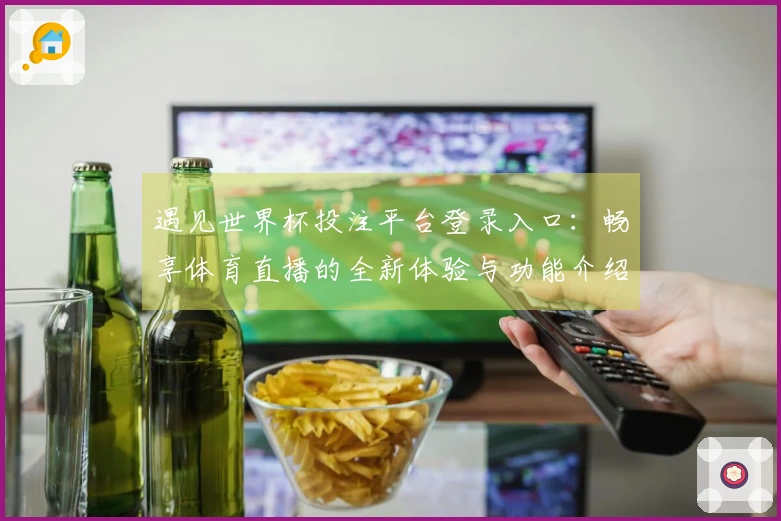 遇见世界杯投注平台登录入口：畅享体育直播的全新体验与功能介绍