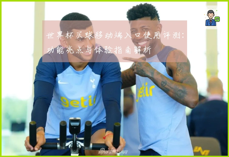 世界杯买球移动端入口使用评测：功能亮点与体验指南解析
