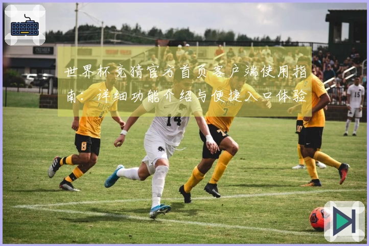 世界杯竞猜官方首页客户端使用指南：详细功能介绍与便捷入口体验