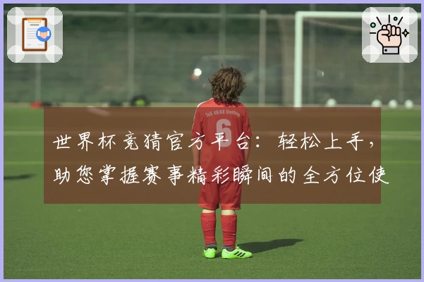 世界杯竞猜官方平台：轻松上手，助您掌握赛事精彩瞬间的全方位使用指南