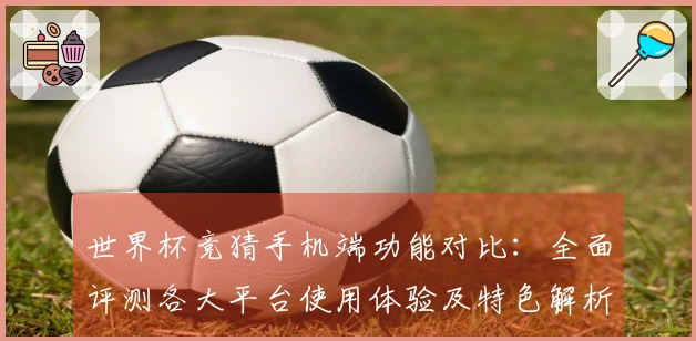 世界杯竞猜手机端功能对比：全面评测各大平台使用体验及特色解析