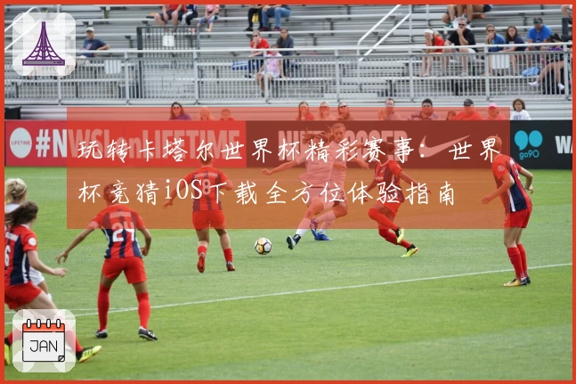 玩转卡塔尔世界杯精彩赛事：世界杯竞猜iOS下载全方位体验指南
