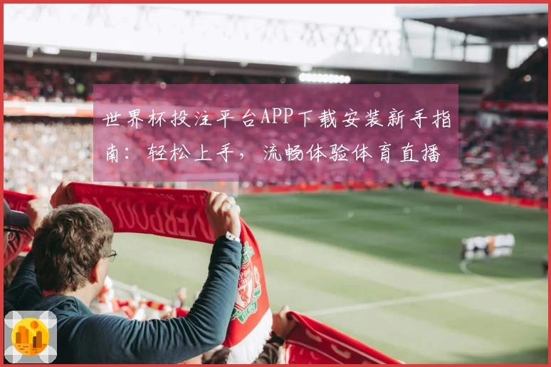 世界杯投注平台APP下载安装新手指南：轻松上手，流畅体验体育直播