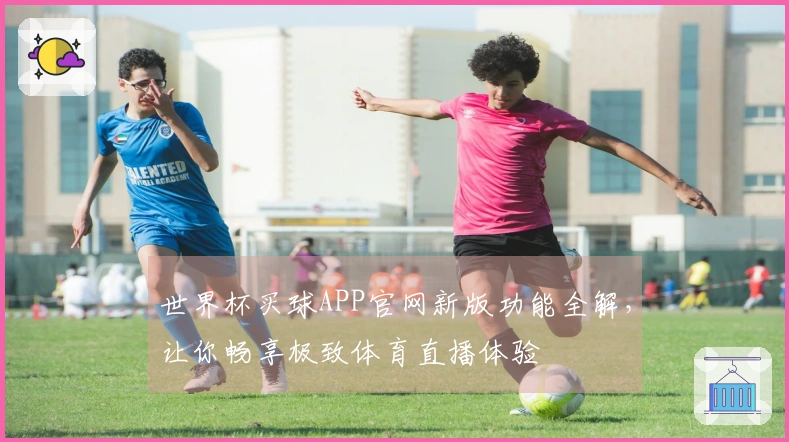 世界杯买球APP官网新版功能全解，让你畅享极致体育直播体验