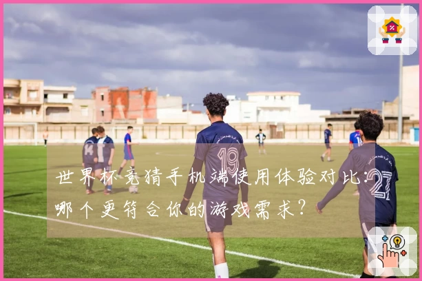 世界杯竞猜手机端使用体验对比：哪个更符合你的游戏需求？