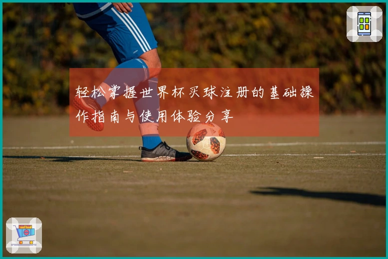 轻松掌握世界杯买球注册的基础操作指南与使用体验分享