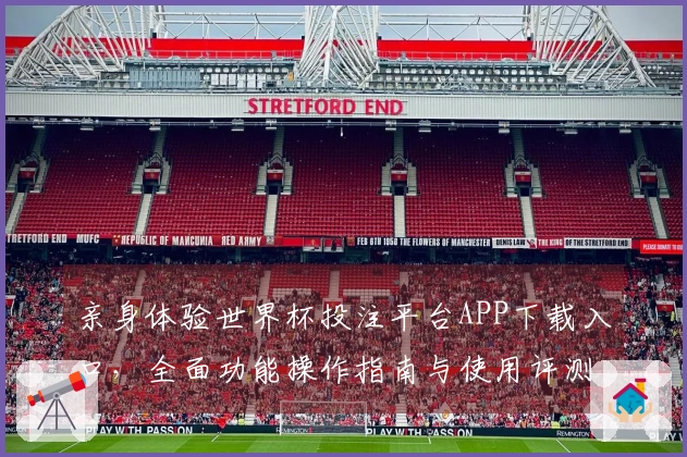 亲身体验世界杯投注平台APP下载入口，全面功能操作指南与使用评测