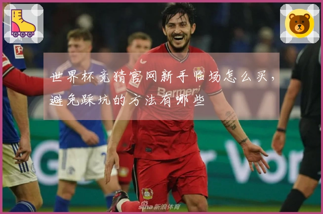 世界杯竞猜官网新手临场怎么买，避免踩坑的方法有哪些
