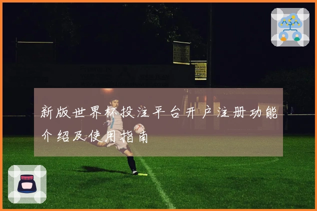 新版世界杯投注平台开户注册功能介绍及使用指南