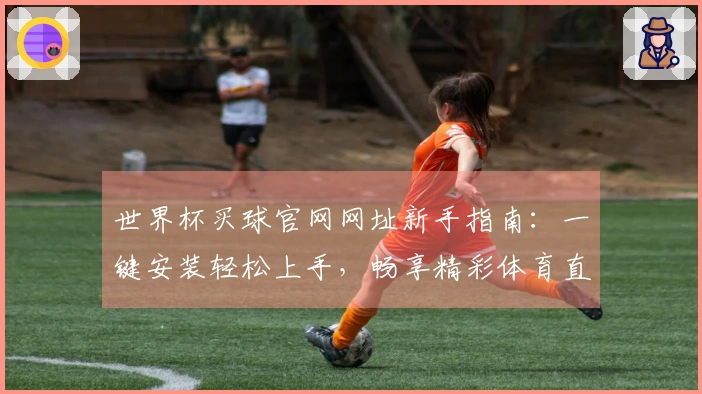 世界杯买球官网网址新手指南：一键安装轻松上手，畅享精彩体育直播体验