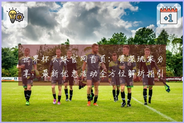 世界杯买球官网首页：资深玩家分享，最新优惠活动全方位解析指引