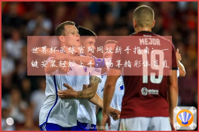 世界杯买球官网网址新手指南：一键安装轻松上手，畅享精彩体育直播体验