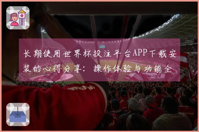 长期使用世界杯投注平台APP下载安装的心得分享：操作体验与功能全面解析