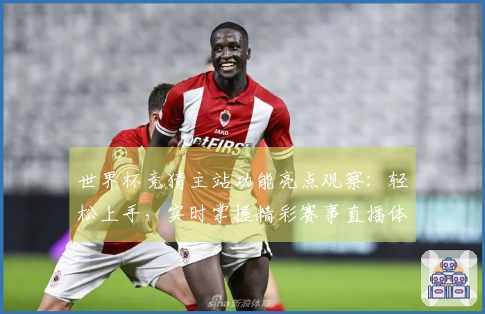 世界杯竞猜主站功能亮点观察：轻松上手，实时掌握精彩赛事直播体验