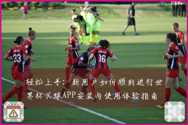 轻松上手：新用户如何顺利进行世界杯买球APP安装与使用体验指南