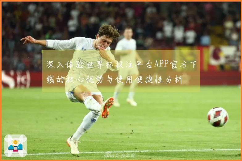 深入体验世界杯投注平台APP官方下载的核心优势与使用便捷性分析