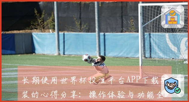 长期使用世界杯投注平台APP下载安装的心得分享：操作体验与功能全面解析