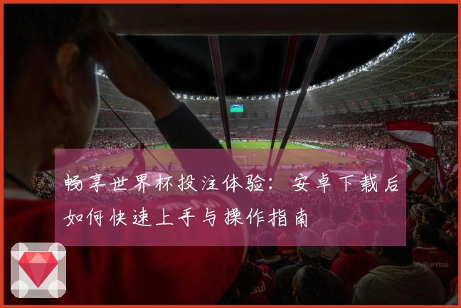 畅享世界杯投注体验：安卓下载后如何快速上手与操作指南